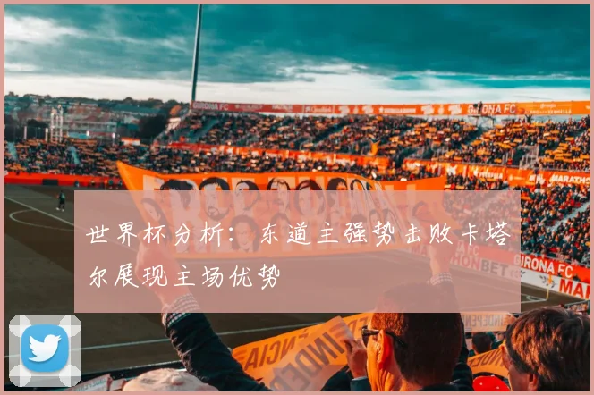 世界杯分析:东道主强势击败卡塔尔展现主场优势
