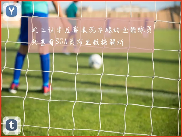 近三位季后赛表现卓越的全能球员约基奇SGA莫布里数据解析