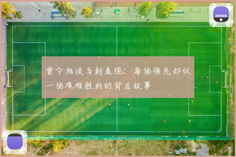 曾令旭谈马刺表现：每场领先却仅一场艰难胜利的背后故事