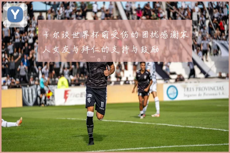 卡尔谈世界杯前受伤的困扰感谢家人女友与拜仁的支持与鼓励