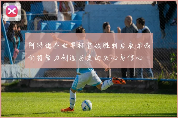阿玛德在世界杯首战胜利后表示我们将努力创造历史的决心与信心
