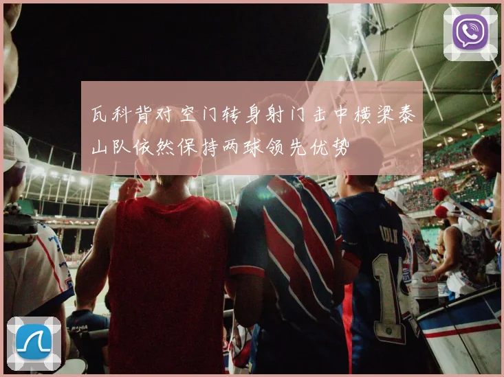 瓦科背对空门转身射门击中横梁泰山队依然保持两球领先优势