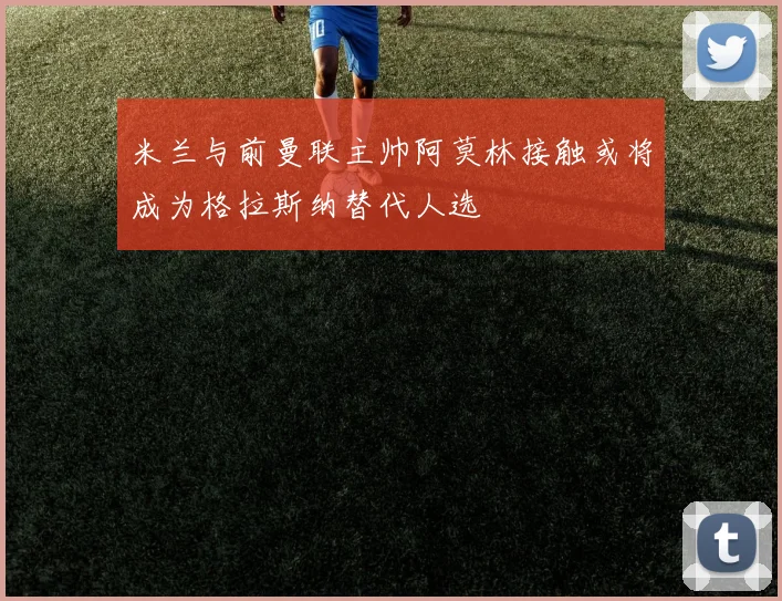 米兰与前曼联主帅阿莫林接触或将成为格拉斯纳替代人选