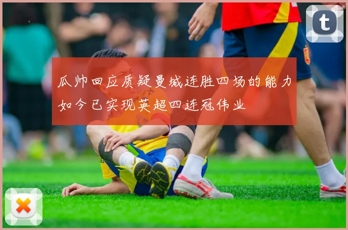瓜帅回应质疑曼城连胜四场的能力如今已实现英超四连冠伟业