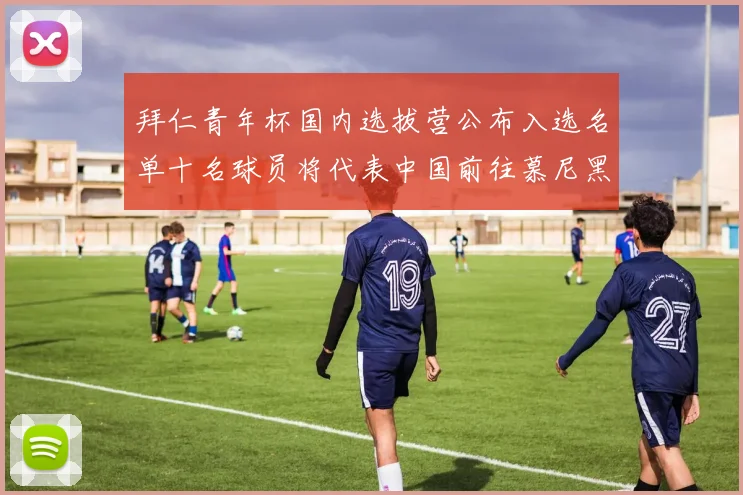 拜仁青年杯国内选拔营公布入选名单十名球员将代表中国前往慕尼黑