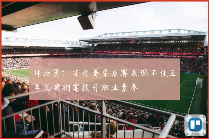 评论员：字母哥季后赛表现不佳五年无建树需提升职业素养
