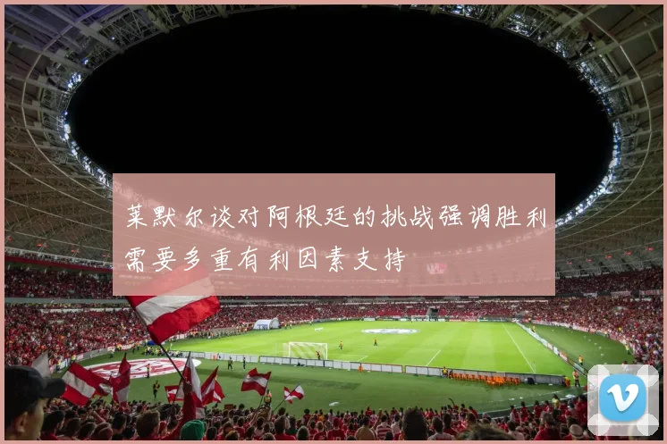 莱默尔谈对阿根廷的挑战强调胜利需要多重有利因素支持