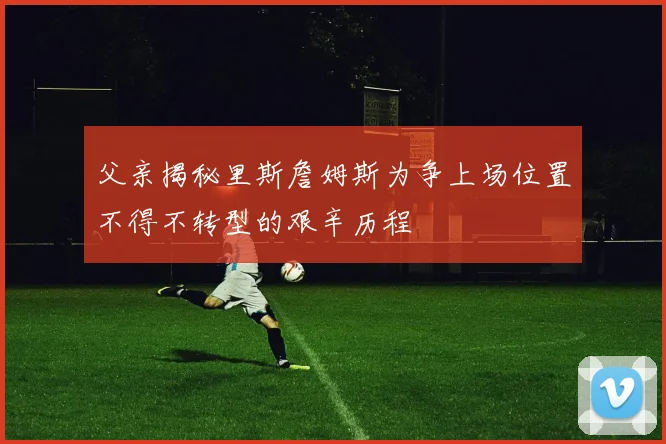 父亲揭秘里斯詹姆斯为争上场位置不得不转型的艰辛历程