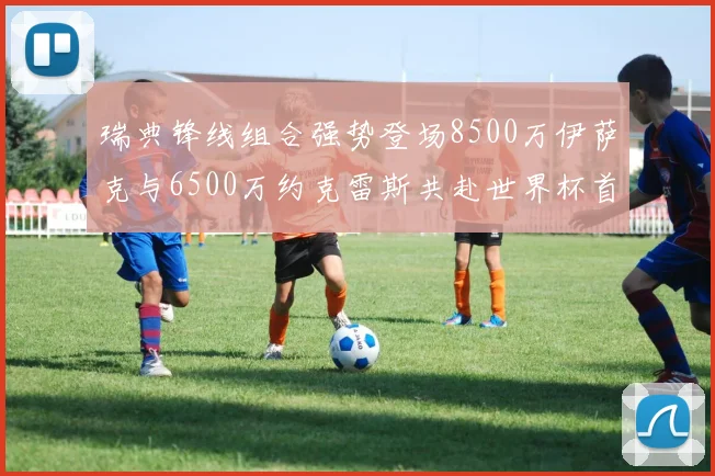 瑞典锋线组合强势登场8500万伊萨克与6500万约克雷斯共赴世界杯首秀