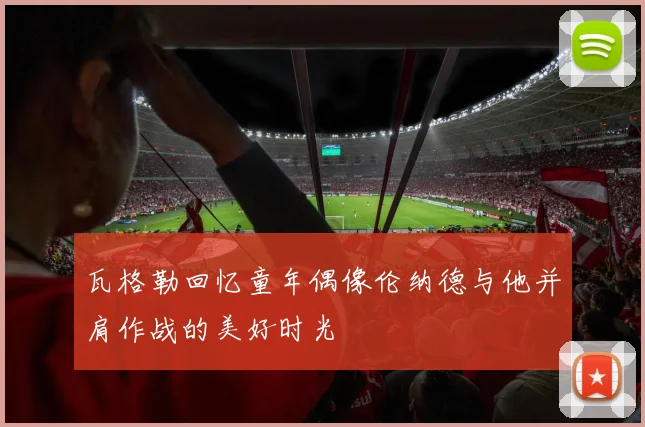 瓦格勒回忆童年偶像伦纳德与他并肩作战的美好时光