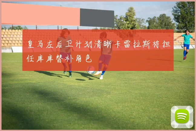皇马左后卫计划清晰卡雷拉斯将担任库库替补角色
