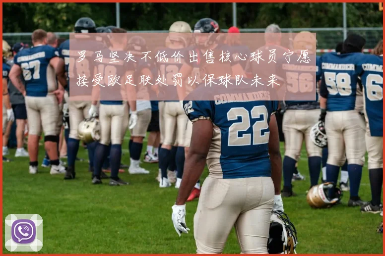 罗马坚决不低价出售核心球员宁愿接受欧足联处罚以保球队未来