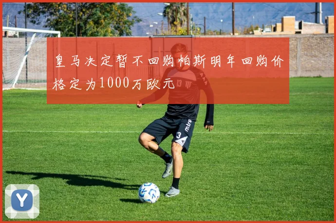 皇马决定暂不回购帕斯明年回购价格定为1000万欧元