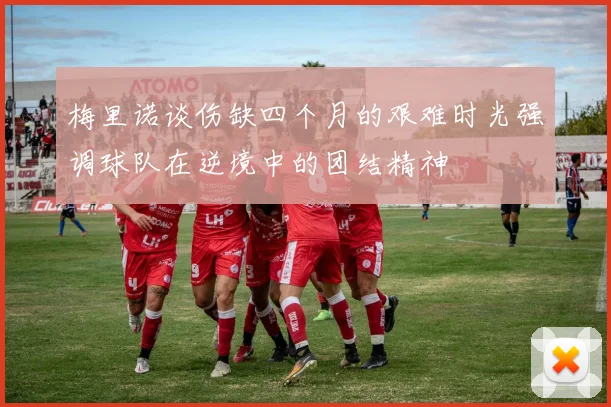 梅里诺谈伤缺四个月的艰难时光强调球队在逆境中的团结精神
