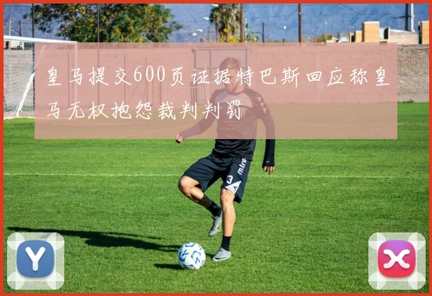 皇马提交600页证据特巴斯回应称皇马无权抱怨裁判判罚