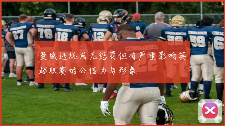 曼城违规或无惩罚但将严重影响英超联赛的公信力与形象