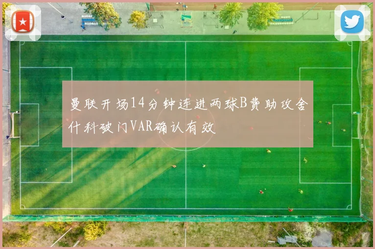 曼联开场14分钟连进两球B费助攻舍什科破门VAR确认有效