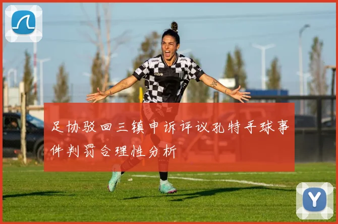 足协驳回三镇申诉评议孔特手球事件判罚合理性分析
