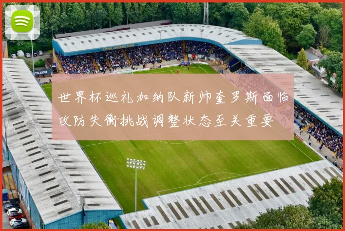 世界杯巡礼加纳队新帅奎罗斯面临攻防失衡挑战调整状态至关重要