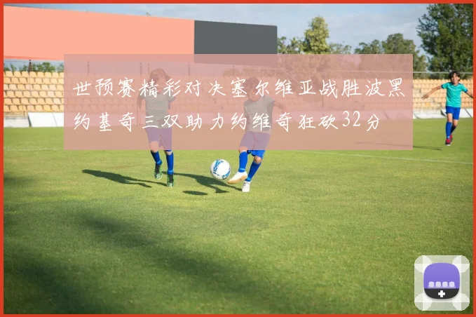 世预赛精彩对决塞尔维亚战胜波黑约基奇三双助力约维奇狂砍32分