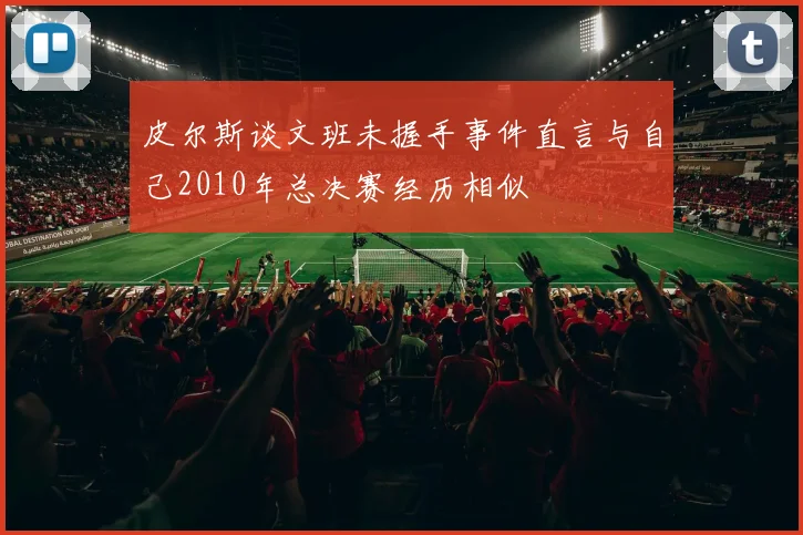 皮尔斯谈文班未握手事件直言与自己2010年总决赛经历相似