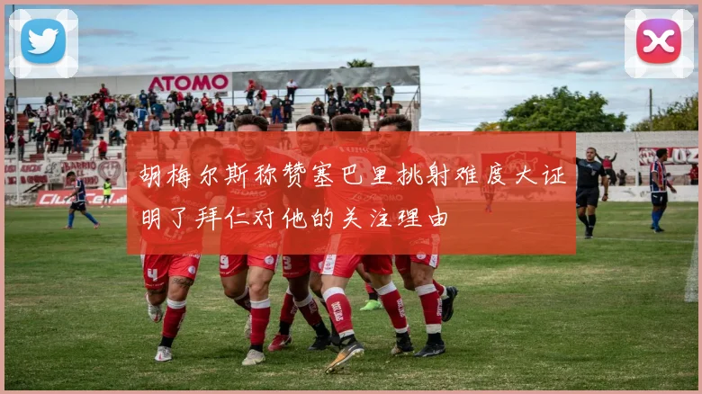 胡梅尔斯称赞塞巴里挑射难度大证明了拜仁对他的关注理由