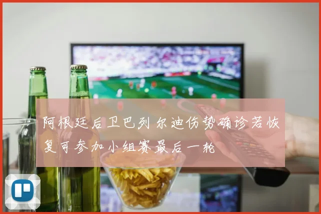 阿根廷后卫巴列尔迪伤势确诊若恢复可参加小组赛最后一轮