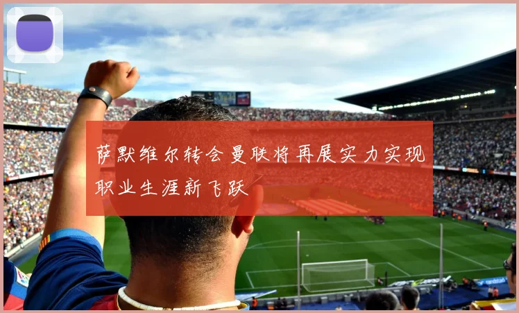 萨默维尔转会曼联将再展实力实现职业生涯新飞跃