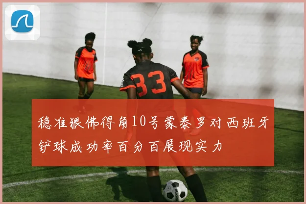 稳准狠佛得角10号蒙泰罗对西班牙铲球成功率百分百展现实力