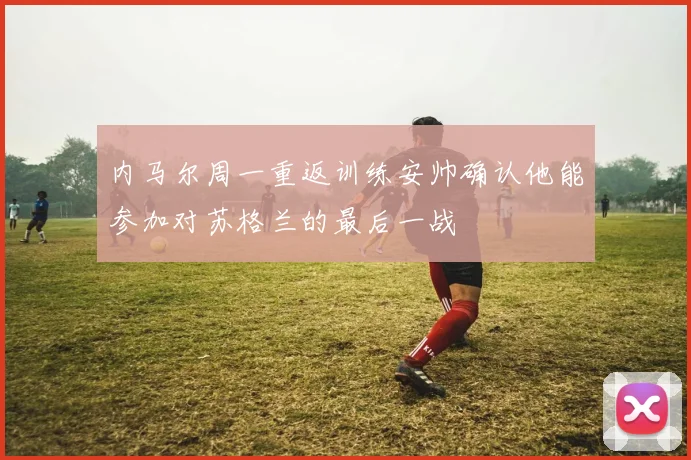 内马尔周一重返训练安帅确认他能参加对苏格兰的最后一战