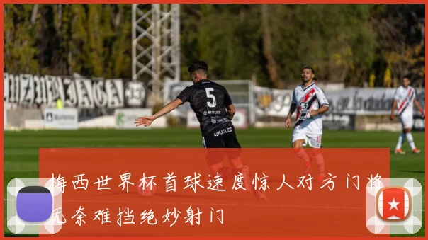 梅西世界杯首球速度惊人对方门将无奈难挡绝妙射门