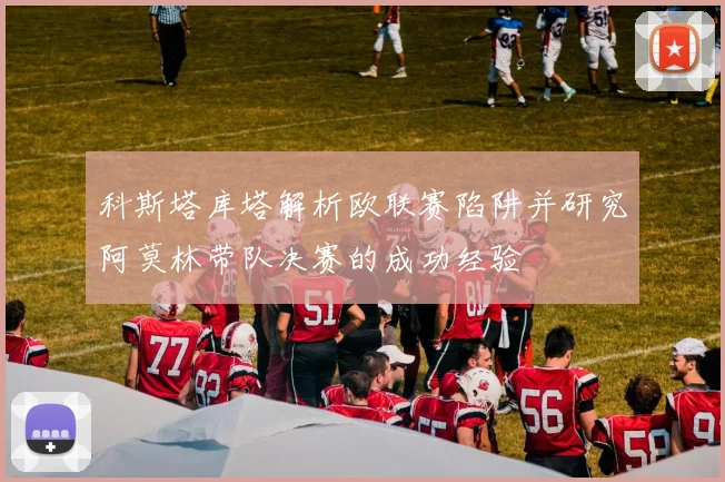 科斯塔库塔解析欧联赛陷阱并研究阿莫林带队决赛的成功经验