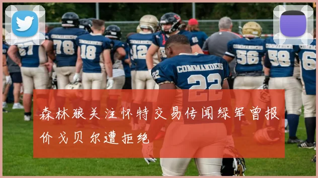 森林狼关注怀特交易传闻绿军曾报价戈贝尔遭拒绝